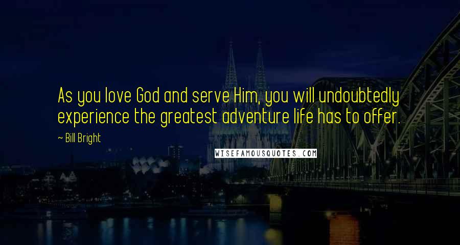 Bill Bright Quotes: As you love God and serve Him, you will undoubtedly experience the greatest adventure life has to offer.