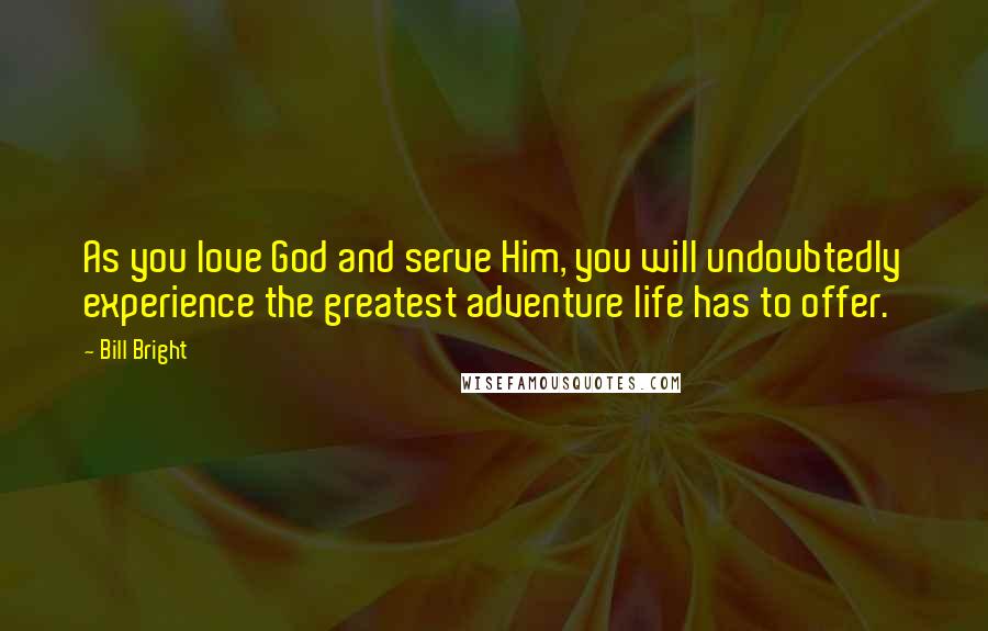 Bill Bright Quotes: As you love God and serve Him, you will undoubtedly experience the greatest adventure life has to offer.