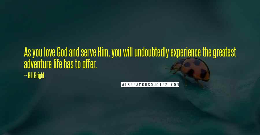 Bill Bright Quotes: As you love God and serve Him, you will undoubtedly experience the greatest adventure life has to offer.