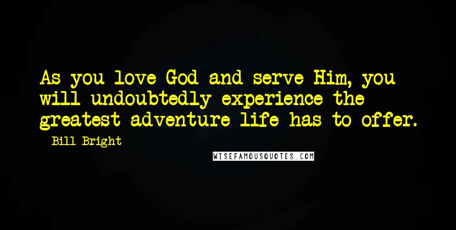 Bill Bright Quotes: As you love God and serve Him, you will undoubtedly experience the greatest adventure life has to offer.
