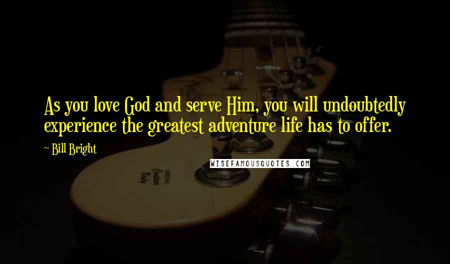 Bill Bright Quotes: As you love God and serve Him, you will undoubtedly experience the greatest adventure life has to offer.