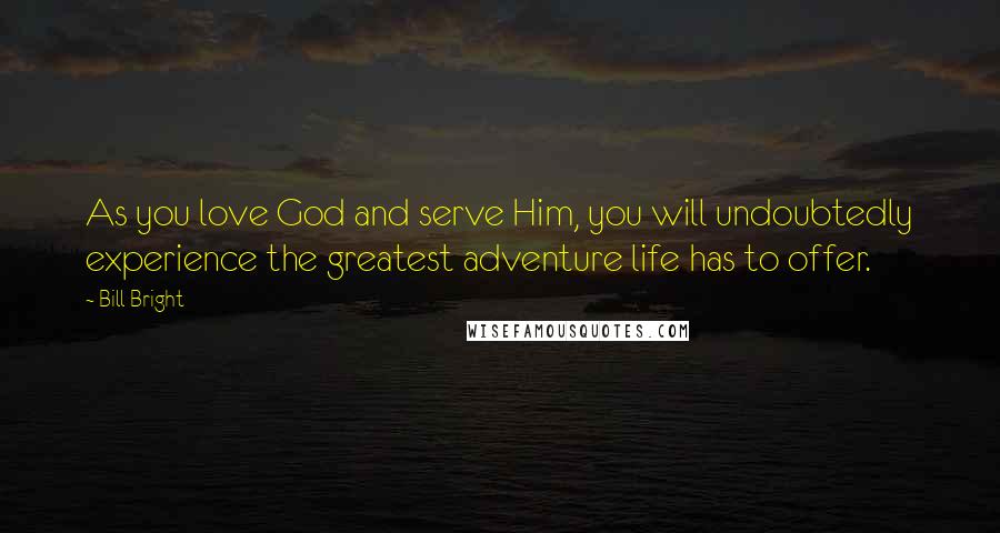 Bill Bright Quotes: As you love God and serve Him, you will undoubtedly experience the greatest adventure life has to offer.