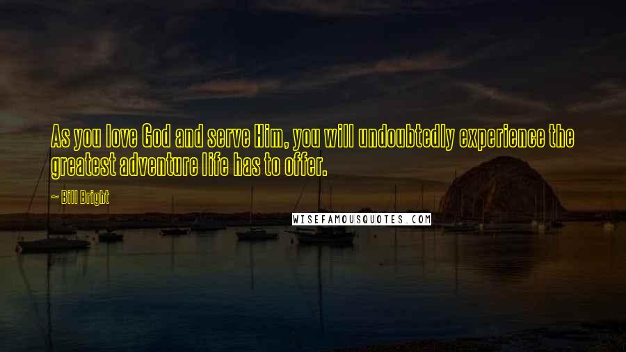 Bill Bright Quotes: As you love God and serve Him, you will undoubtedly experience the greatest adventure life has to offer.