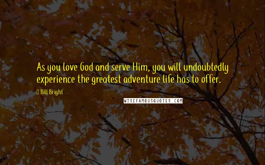 Bill Bright Quotes: As you love God and serve Him, you will undoubtedly experience the greatest adventure life has to offer.