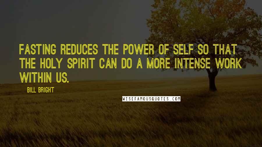 Bill Bright Quotes: Fasting reduces the power of self so that the Holy Spirit can do a more intense work within us.