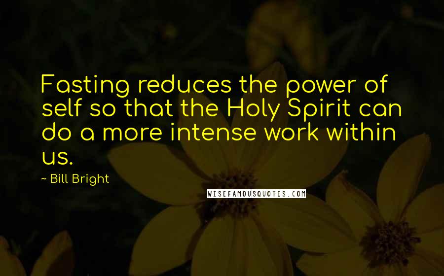 Bill Bright Quotes: Fasting reduces the power of self so that the Holy Spirit can do a more intense work within us.