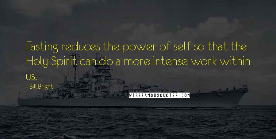 Bill Bright Quotes: Fasting reduces the power of self so that the Holy Spirit can do a more intense work within us.