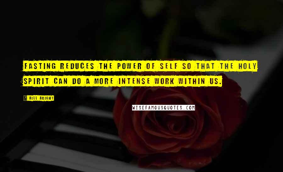 Bill Bright Quotes: Fasting reduces the power of self so that the Holy Spirit can do a more intense work within us.