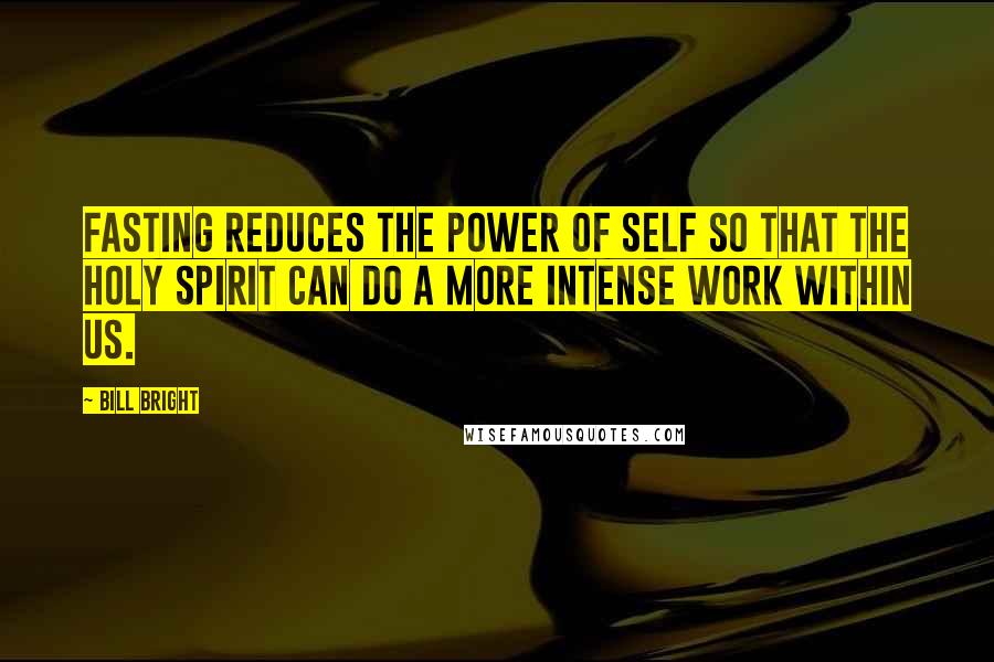 Bill Bright Quotes: Fasting reduces the power of self so that the Holy Spirit can do a more intense work within us.