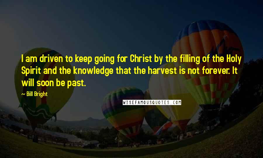 Bill Bright Quotes: I am driven to keep going for Christ by the filling of the Holy Spirit and the knowledge that the harvest is not forever. It will soon be past.