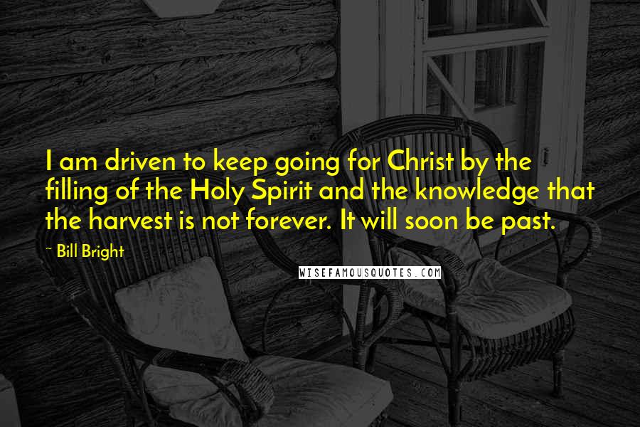 Bill Bright Quotes: I am driven to keep going for Christ by the filling of the Holy Spirit and the knowledge that the harvest is not forever. It will soon be past.