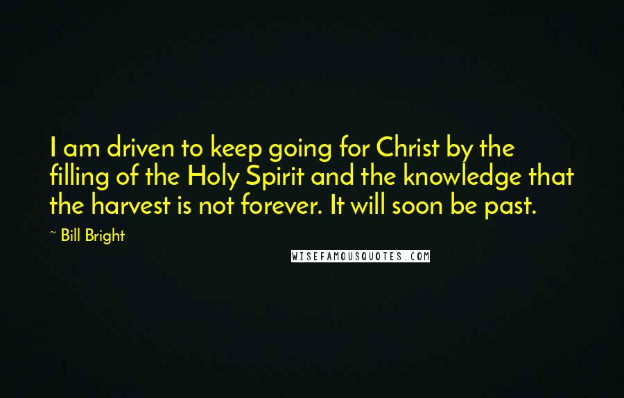 Bill Bright Quotes: I am driven to keep going for Christ by the filling of the Holy Spirit and the knowledge that the harvest is not forever. It will soon be past.