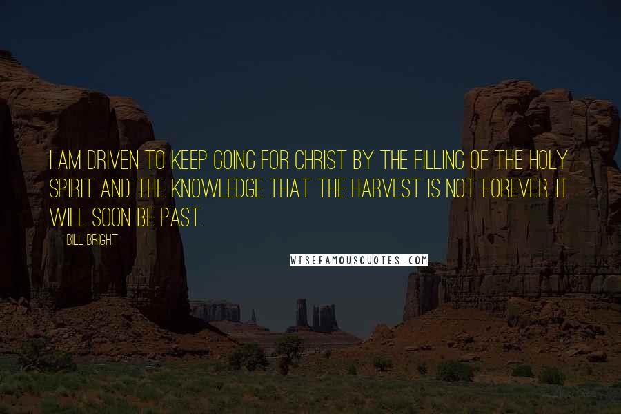 Bill Bright Quotes: I am driven to keep going for Christ by the filling of the Holy Spirit and the knowledge that the harvest is not forever. It will soon be past.