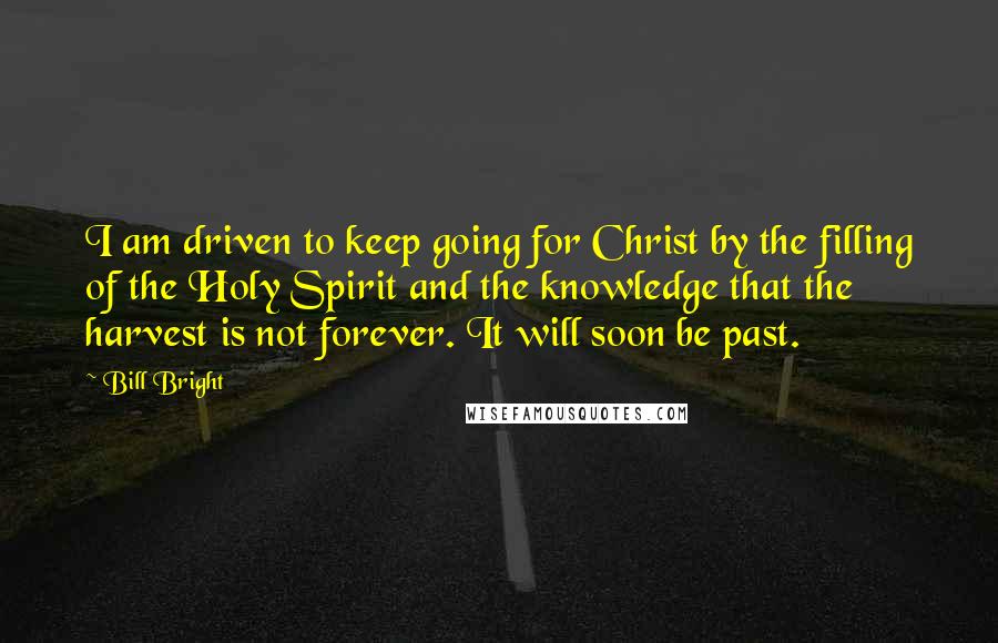 Bill Bright Quotes: I am driven to keep going for Christ by the filling of the Holy Spirit and the knowledge that the harvest is not forever. It will soon be past.