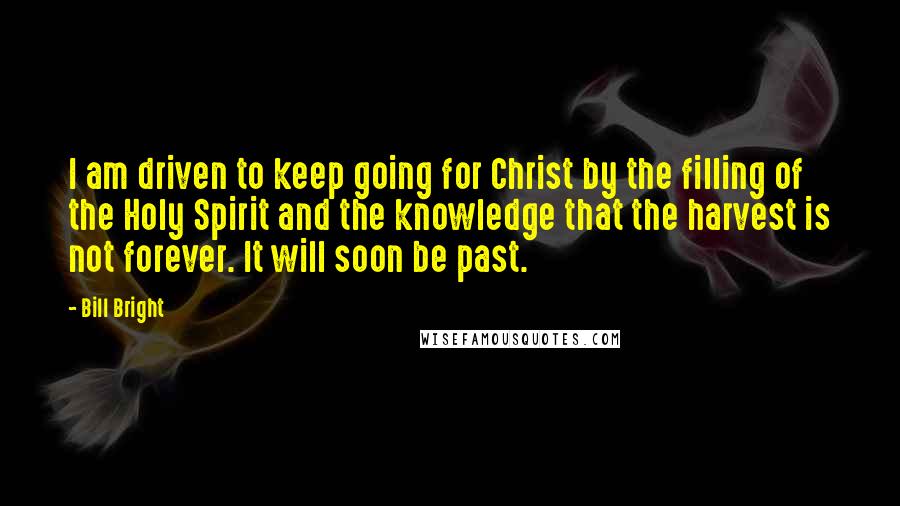 Bill Bright Quotes: I am driven to keep going for Christ by the filling of the Holy Spirit and the knowledge that the harvest is not forever. It will soon be past.