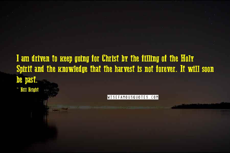 Bill Bright Quotes: I am driven to keep going for Christ by the filling of the Holy Spirit and the knowledge that the harvest is not forever. It will soon be past.