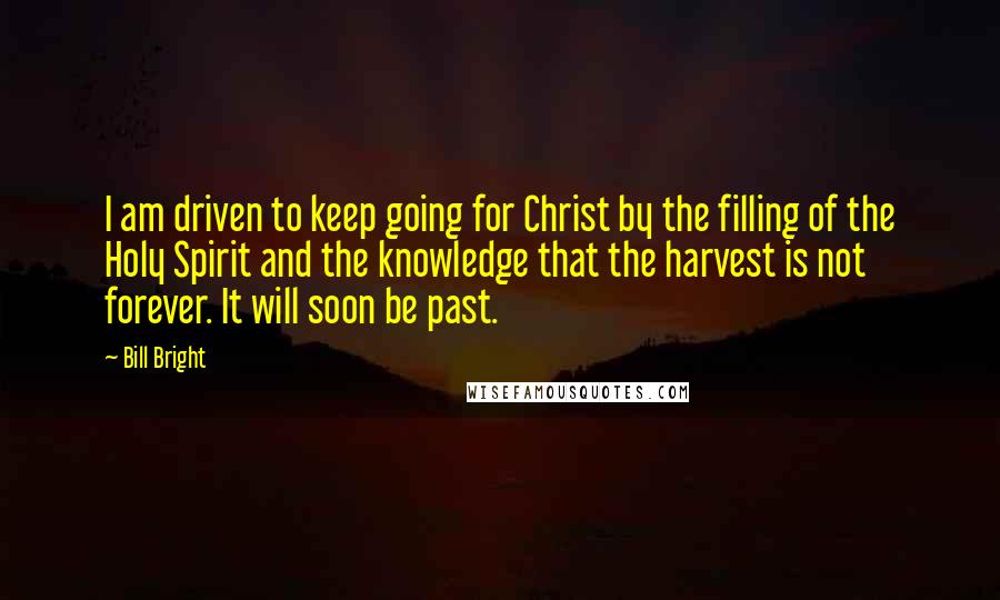 Bill Bright Quotes: I am driven to keep going for Christ by the filling of the Holy Spirit and the knowledge that the harvest is not forever. It will soon be past.