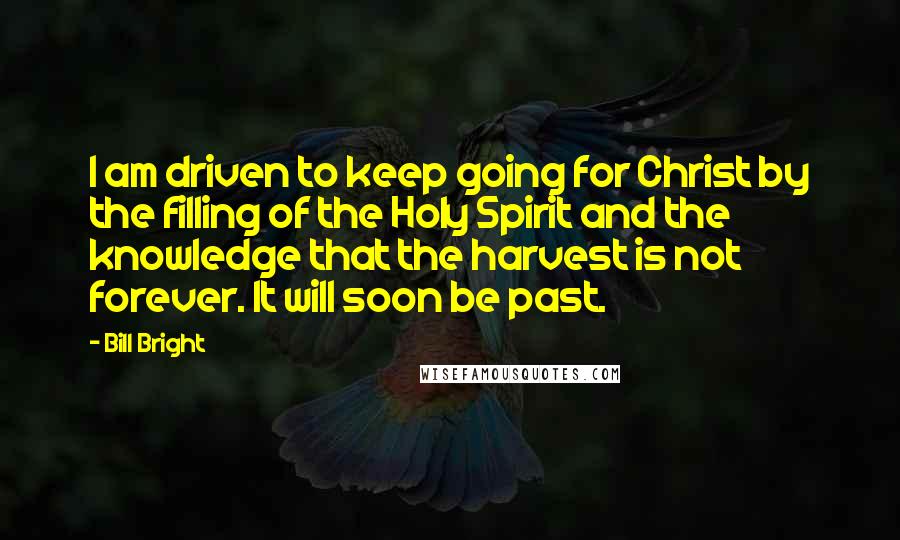 Bill Bright Quotes: I am driven to keep going for Christ by the filling of the Holy Spirit and the knowledge that the harvest is not forever. It will soon be past.