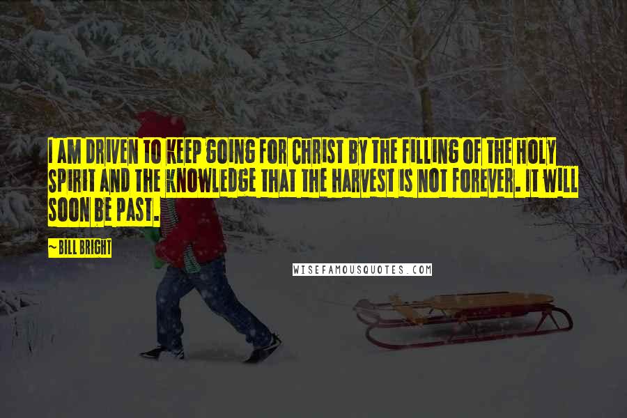 Bill Bright Quotes: I am driven to keep going for Christ by the filling of the Holy Spirit and the knowledge that the harvest is not forever. It will soon be past.