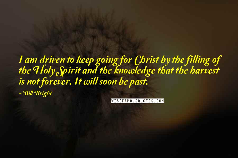 Bill Bright Quotes: I am driven to keep going for Christ by the filling of the Holy Spirit and the knowledge that the harvest is not forever. It will soon be past.