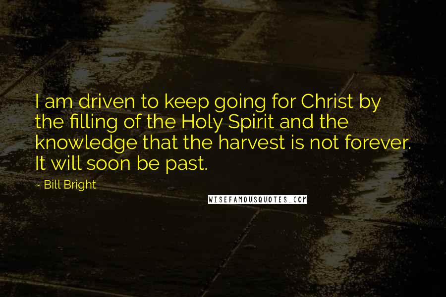 Bill Bright Quotes: I am driven to keep going for Christ by the filling of the Holy Spirit and the knowledge that the harvest is not forever. It will soon be past.
