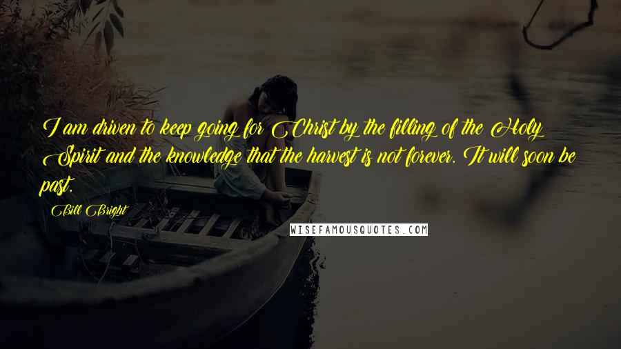 Bill Bright Quotes: I am driven to keep going for Christ by the filling of the Holy Spirit and the knowledge that the harvest is not forever. It will soon be past.