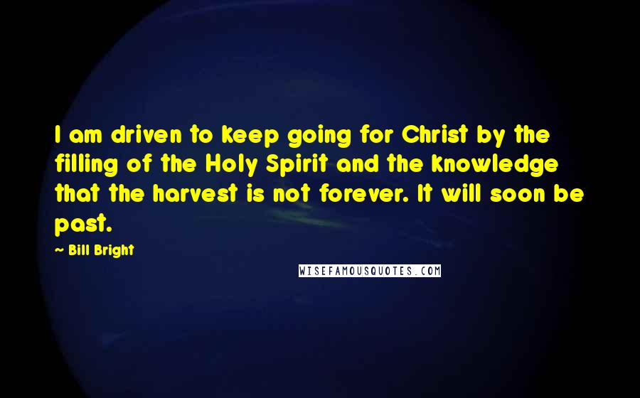 Bill Bright Quotes: I am driven to keep going for Christ by the filling of the Holy Spirit and the knowledge that the harvest is not forever. It will soon be past.