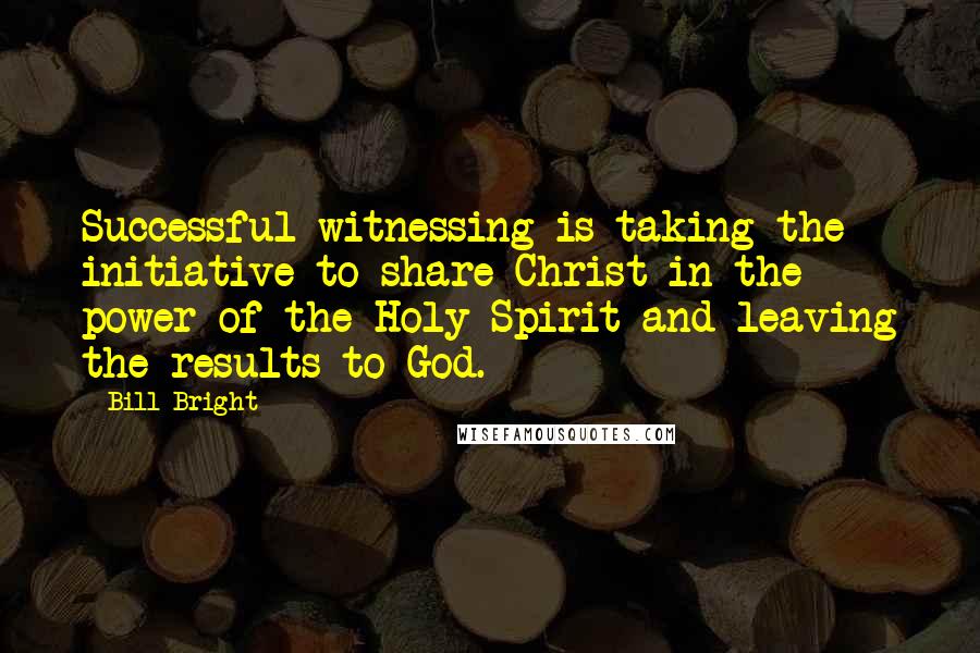 Bill Bright Quotes: Successful witnessing is taking the initiative to share Christ in the power of the Holy Spirit and leaving the results to God.