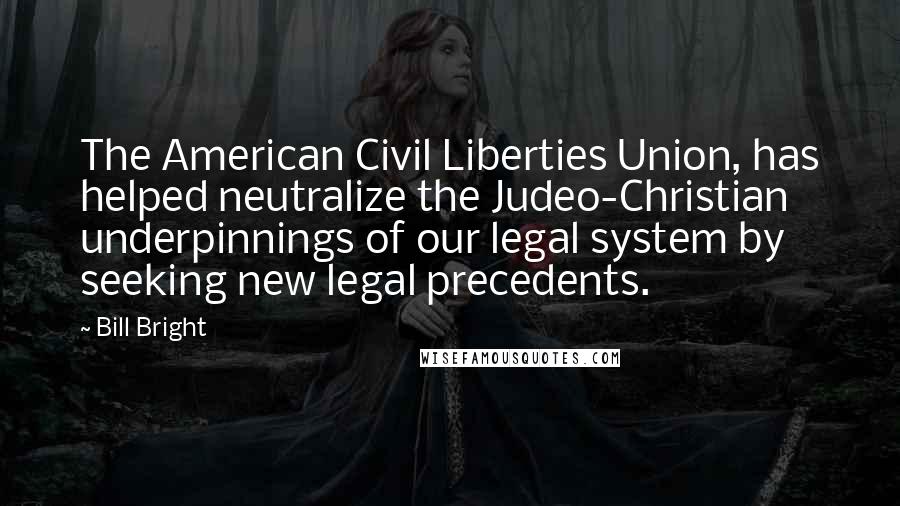 Bill Bright Quotes: The American Civil Liberties Union, has helped neutralize the Judeo-Christian underpinnings of our legal system by seeking new legal precedents.