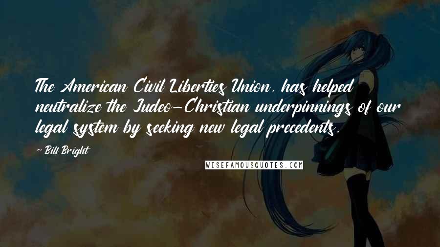 Bill Bright Quotes: The American Civil Liberties Union, has helped neutralize the Judeo-Christian underpinnings of our legal system by seeking new legal precedents.