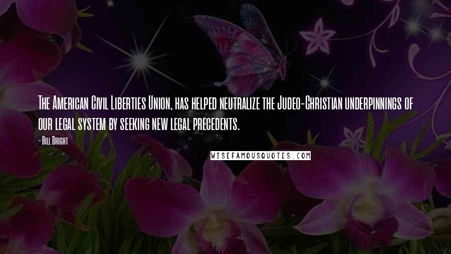 Bill Bright Quotes: The American Civil Liberties Union, has helped neutralize the Judeo-Christian underpinnings of our legal system by seeking new legal precedents.