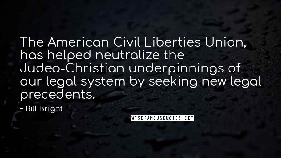 Bill Bright Quotes: The American Civil Liberties Union, has helped neutralize the Judeo-Christian underpinnings of our legal system by seeking new legal precedents.