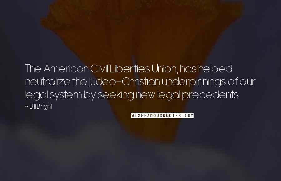 Bill Bright Quotes: The American Civil Liberties Union, has helped neutralize the Judeo-Christian underpinnings of our legal system by seeking new legal precedents.