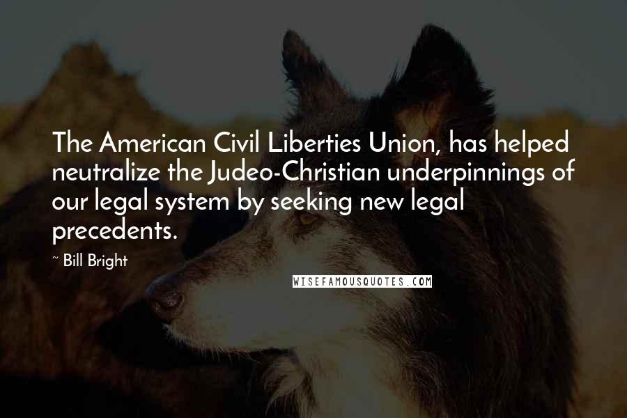 Bill Bright Quotes: The American Civil Liberties Union, has helped neutralize the Judeo-Christian underpinnings of our legal system by seeking new legal precedents.