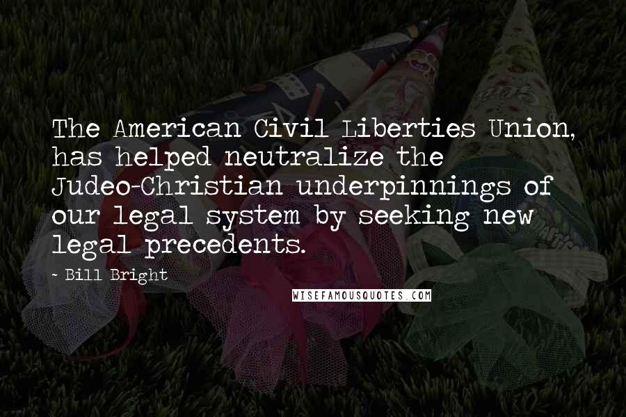 Bill Bright Quotes: The American Civil Liberties Union, has helped neutralize the Judeo-Christian underpinnings of our legal system by seeking new legal precedents.