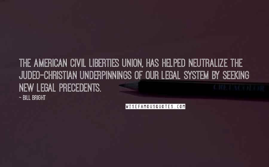 Bill Bright Quotes: The American Civil Liberties Union, has helped neutralize the Judeo-Christian underpinnings of our legal system by seeking new legal precedents.