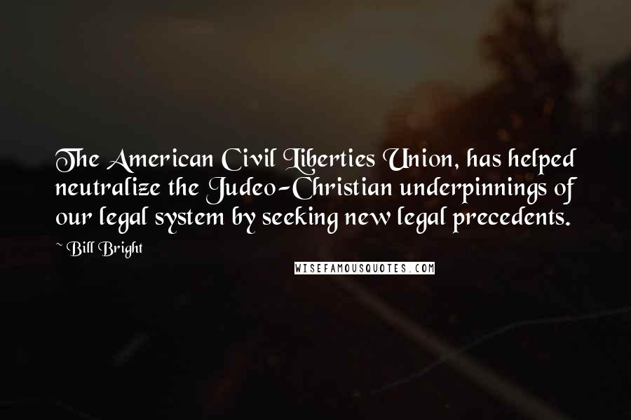 Bill Bright Quotes: The American Civil Liberties Union, has helped neutralize the Judeo-Christian underpinnings of our legal system by seeking new legal precedents.
