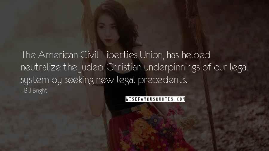 Bill Bright Quotes: The American Civil Liberties Union, has helped neutralize the Judeo-Christian underpinnings of our legal system by seeking new legal precedents.
