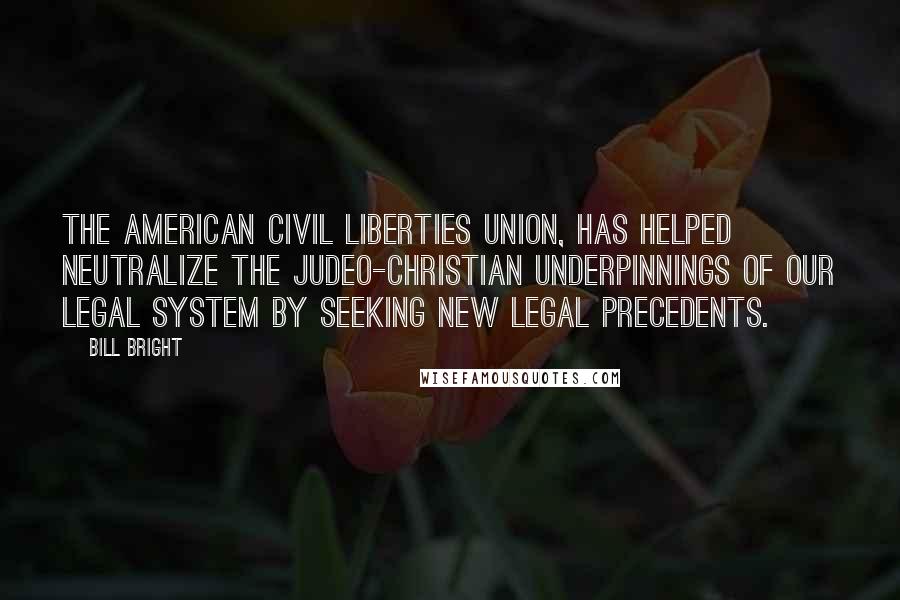 Bill Bright Quotes: The American Civil Liberties Union, has helped neutralize the Judeo-Christian underpinnings of our legal system by seeking new legal precedents.