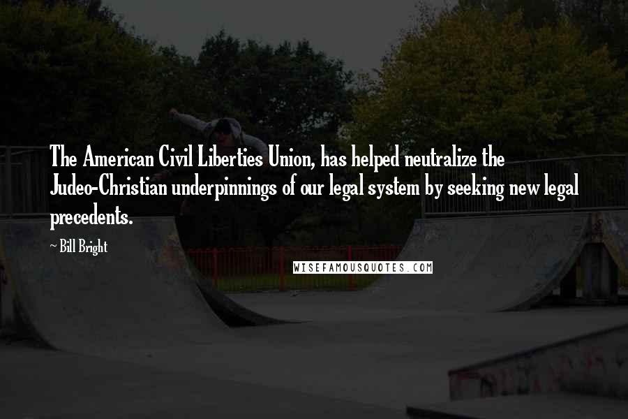 Bill Bright Quotes: The American Civil Liberties Union, has helped neutralize the Judeo-Christian underpinnings of our legal system by seeking new legal precedents.
