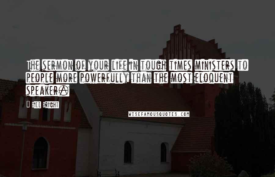 Bill Bright Quotes: The sermon of your life in tough times ministers to people more powerfully than the most eloquent speaker.