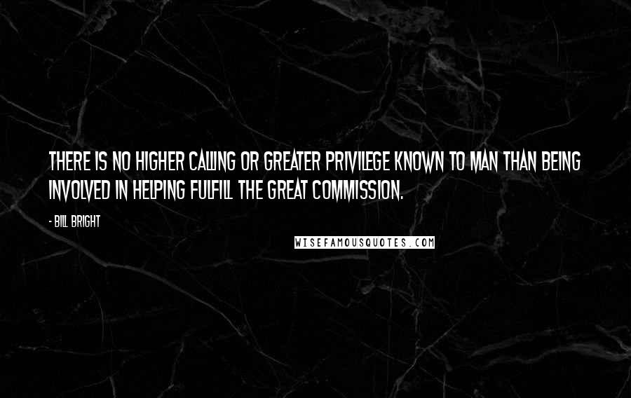 Bill Bright Quotes: There is no higher calling or greater privilege known to man than being involved in helping fulfill the Great Commission.