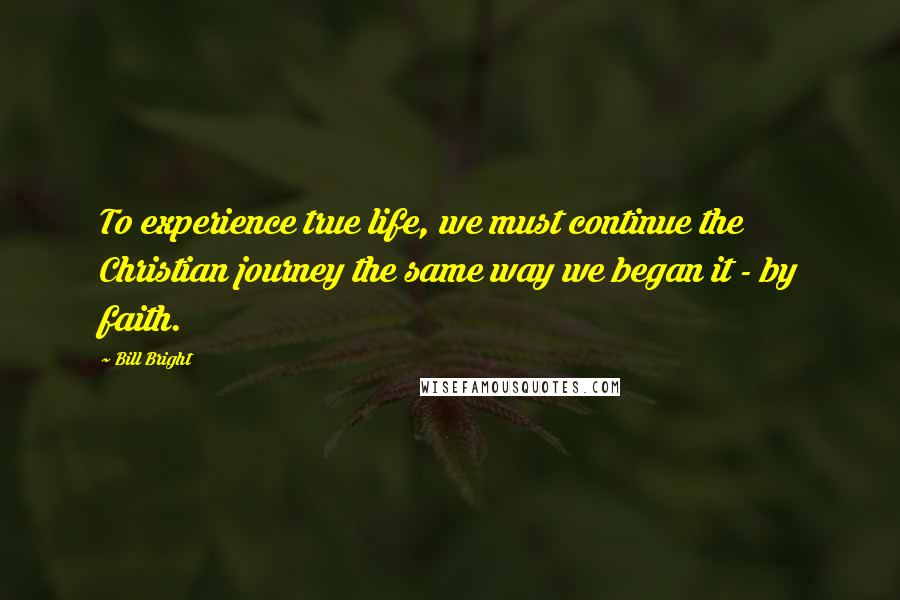 Bill Bright Quotes: To experience true life, we must continue the Christian journey the same way we began it - by faith.