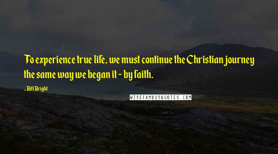 Bill Bright Quotes: To experience true life, we must continue the Christian journey the same way we began it - by faith.