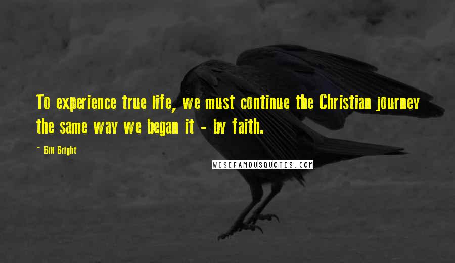 Bill Bright Quotes: To experience true life, we must continue the Christian journey the same way we began it - by faith.