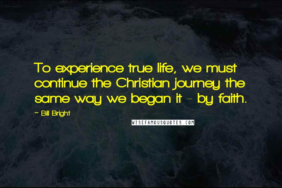 Bill Bright Quotes: To experience true life, we must continue the Christian journey the same way we began it - by faith.