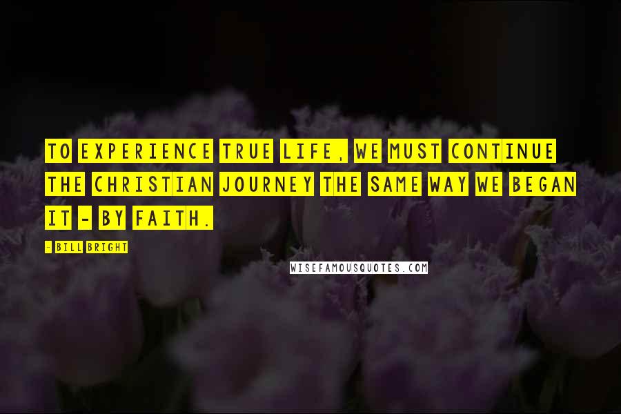 Bill Bright Quotes: To experience true life, we must continue the Christian journey the same way we began it - by faith.