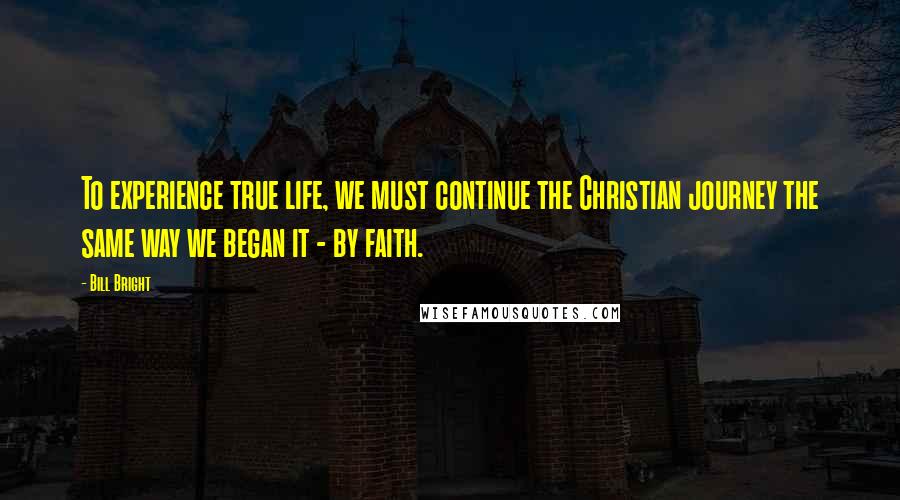 Bill Bright Quotes: To experience true life, we must continue the Christian journey the same way we began it - by faith.