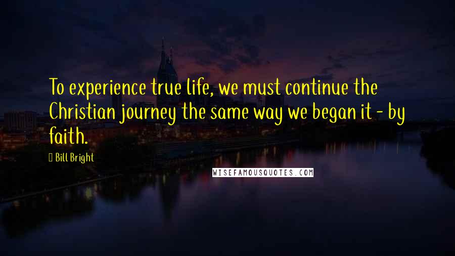 Bill Bright Quotes: To experience true life, we must continue the Christian journey the same way we began it - by faith.