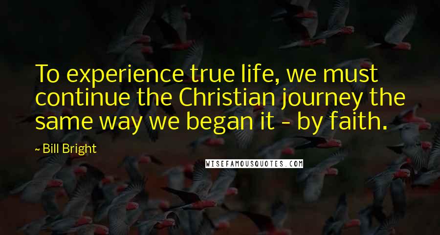 Bill Bright Quotes: To experience true life, we must continue the Christian journey the same way we began it - by faith.